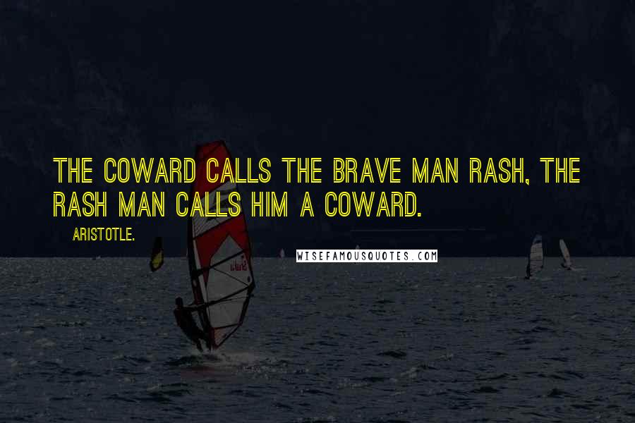 Aristotle. Quotes: The coward calls the brave man rash, the rash man calls him a coward.