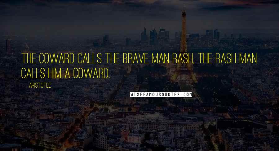 Aristotle. Quotes: The coward calls the brave man rash, the rash man calls him a coward.