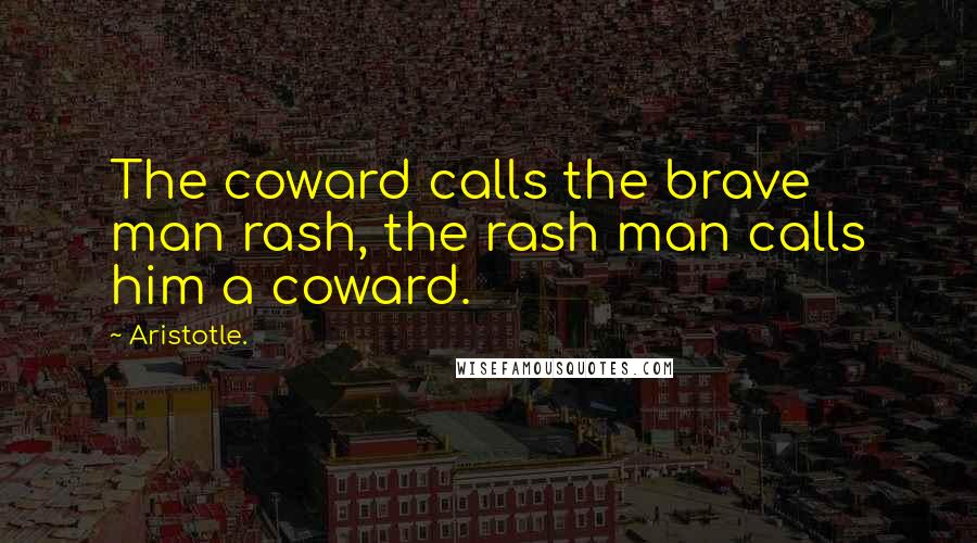 Aristotle. Quotes: The coward calls the brave man rash, the rash man calls him a coward.