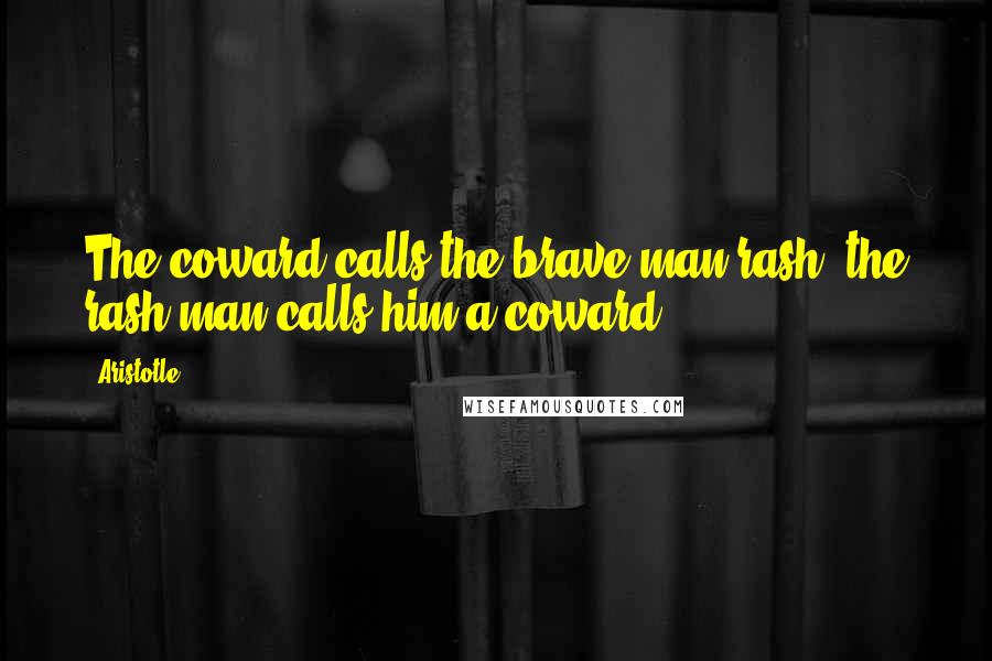 Aristotle. Quotes: The coward calls the brave man rash, the rash man calls him a coward.