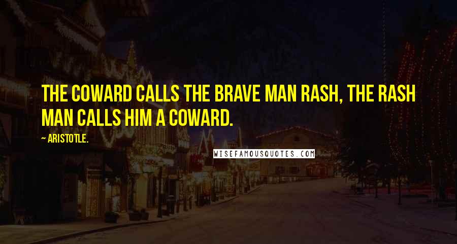 Aristotle. Quotes: The coward calls the brave man rash, the rash man calls him a coward.