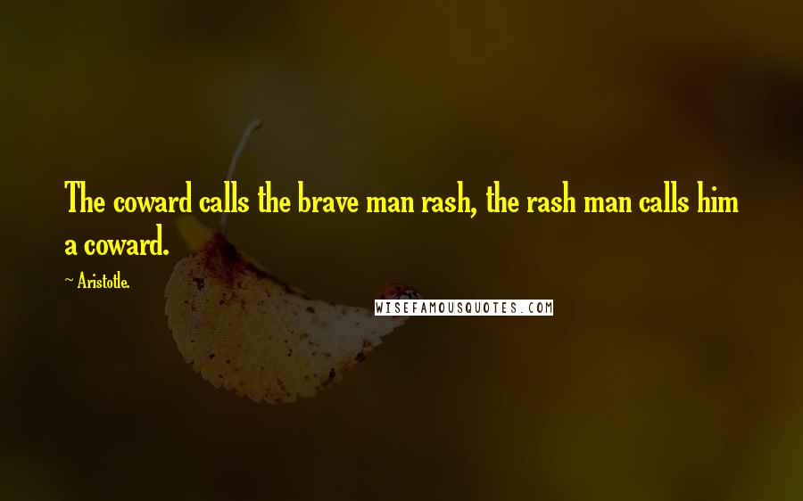 Aristotle. Quotes: The coward calls the brave man rash, the rash man calls him a coward.
