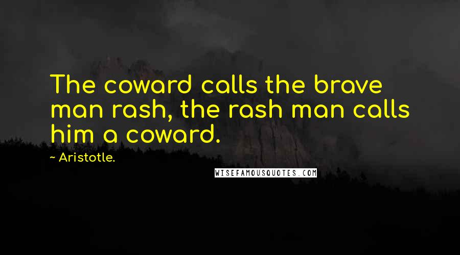 Aristotle. Quotes: The coward calls the brave man rash, the rash man calls him a coward.