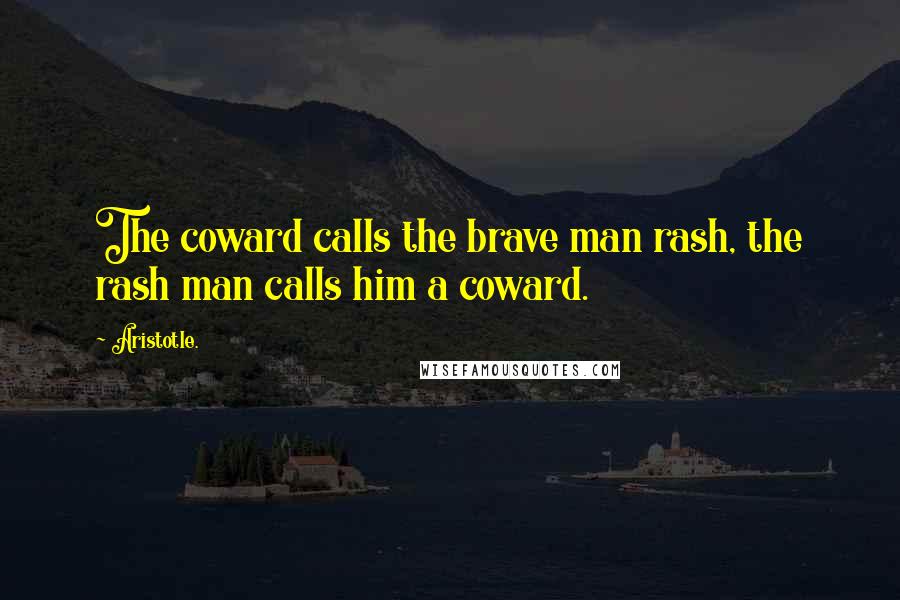 Aristotle. Quotes: The coward calls the brave man rash, the rash man calls him a coward.