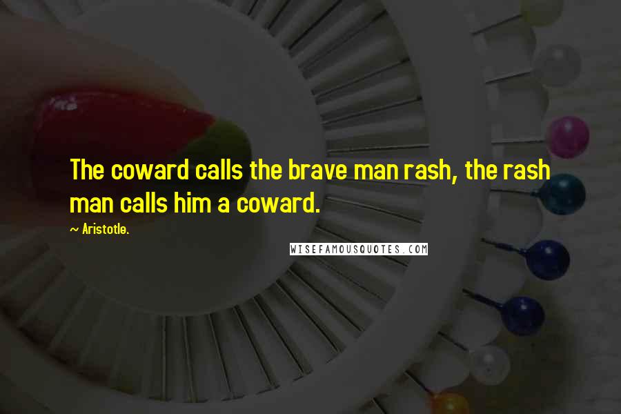 Aristotle. Quotes: The coward calls the brave man rash, the rash man calls him a coward.