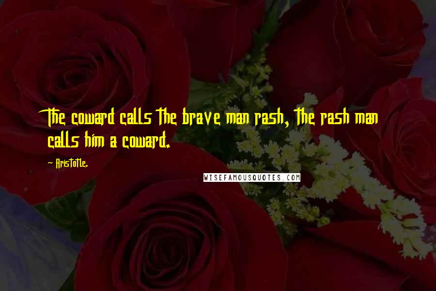 Aristotle. Quotes: The coward calls the brave man rash, the rash man calls him a coward.
