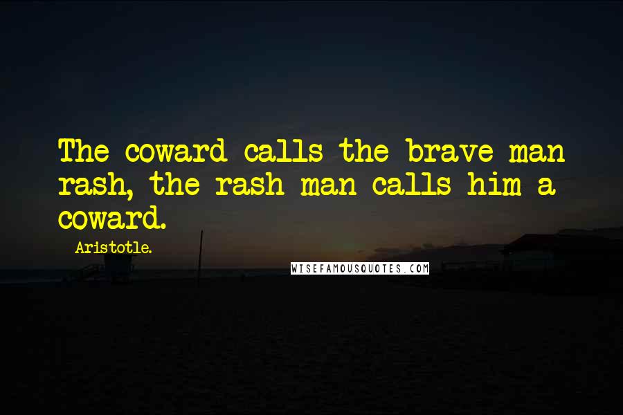 Aristotle. Quotes: The coward calls the brave man rash, the rash man calls him a coward.