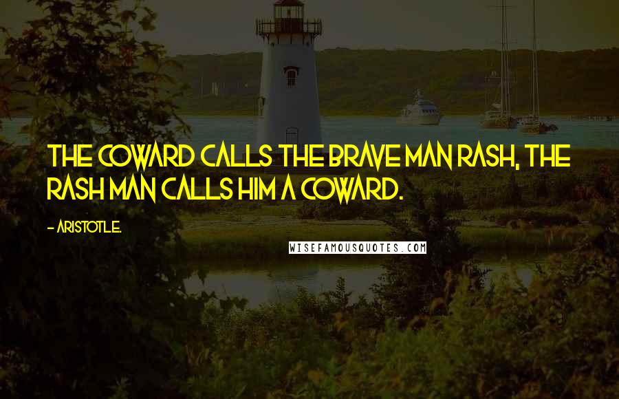 Aristotle. Quotes: The coward calls the brave man rash, the rash man calls him a coward.