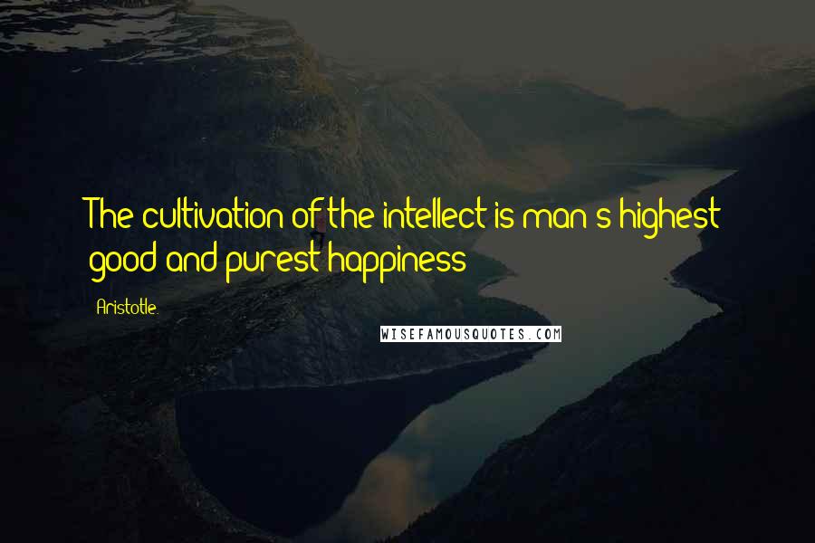 Aristotle. Quotes: The cultivation of the intellect is man's highest good and purest happiness