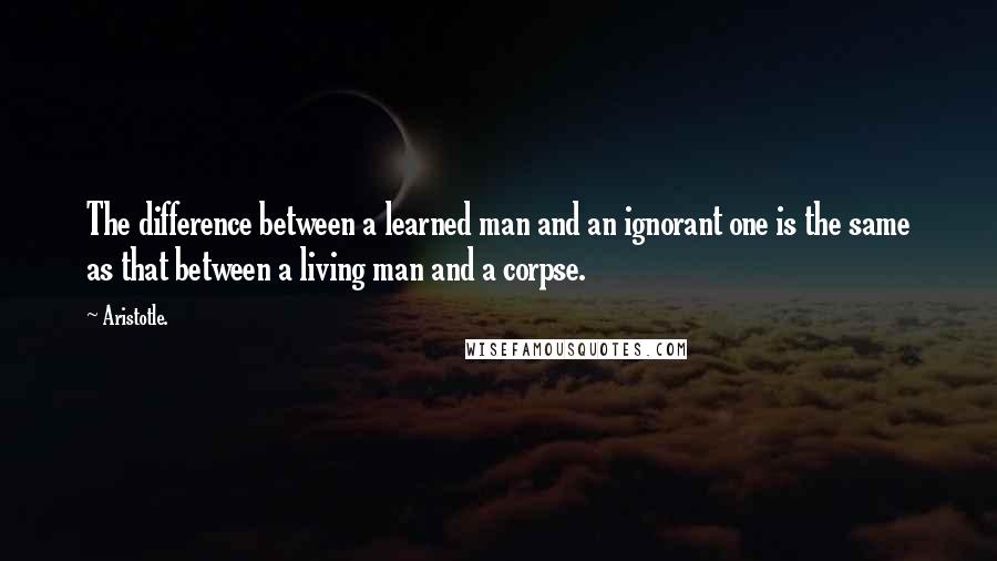 Aristotle. Quotes: The difference between a learned man and an ignorant one is the same as that between a living man and a corpse.