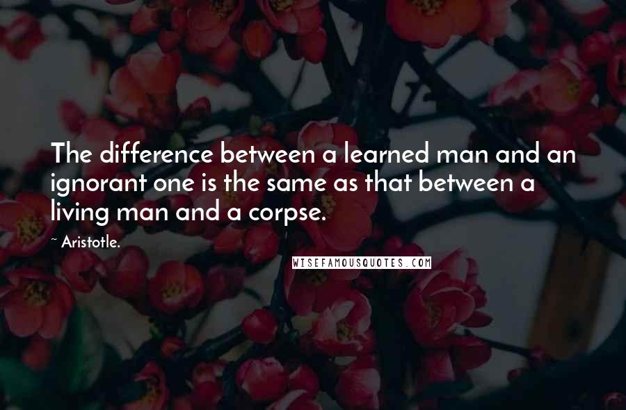 Aristotle. Quotes: The difference between a learned man and an ignorant one is the same as that between a living man and a corpse.