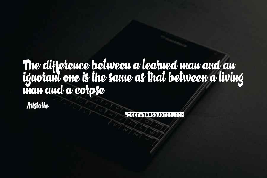 Aristotle. Quotes: The difference between a learned man and an ignorant one is the same as that between a living man and a corpse.