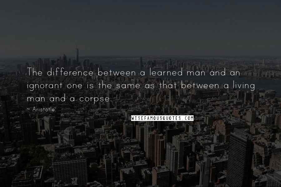 Aristotle. Quotes: The difference between a learned man and an ignorant one is the same as that between a living man and a corpse.