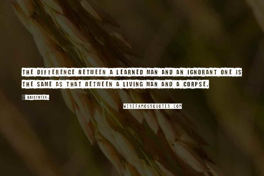 Aristotle. Quotes: The difference between a learned man and an ignorant one is the same as that between a living man and a corpse.