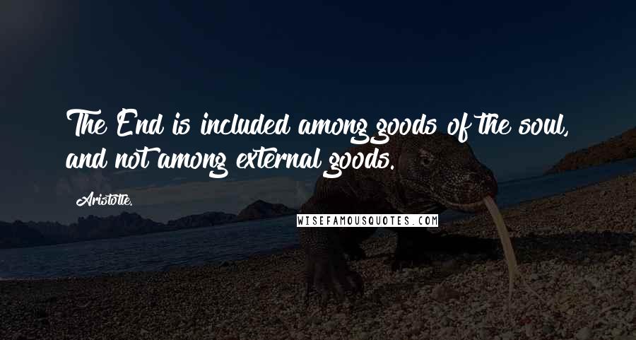 Aristotle. Quotes: The End is included among goods of the soul, and not among external goods.
