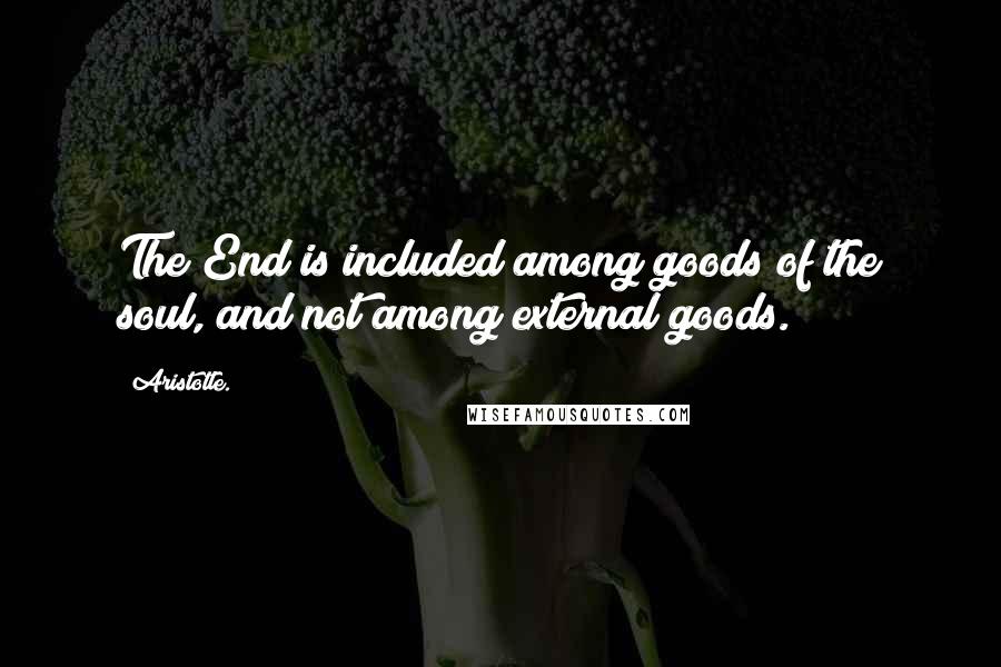 Aristotle. Quotes: The End is included among goods of the soul, and not among external goods.
