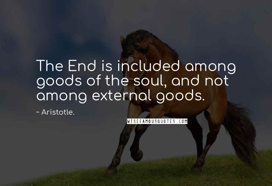 Aristotle. Quotes: The End is included among goods of the soul, and not among external goods.