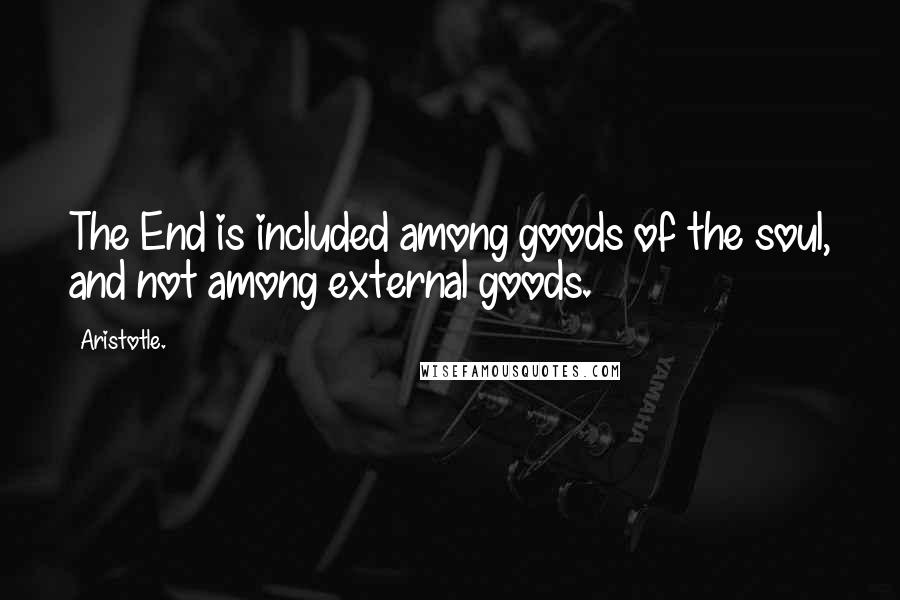 Aristotle. Quotes: The End is included among goods of the soul, and not among external goods.