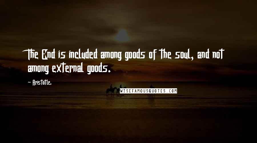 Aristotle. Quotes: The End is included among goods of the soul, and not among external goods.