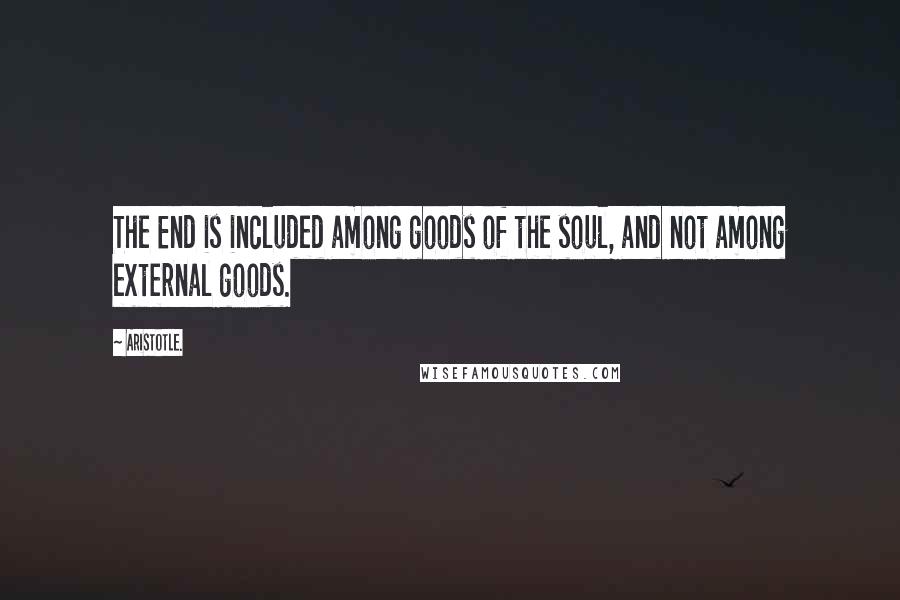 Aristotle. Quotes: The End is included among goods of the soul, and not among external goods.