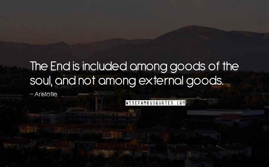 Aristotle. Quotes: The End is included among goods of the soul, and not among external goods.