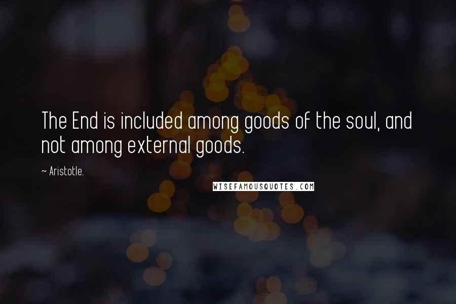 Aristotle. Quotes: The End is included among goods of the soul, and not among external goods.