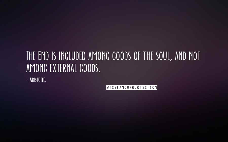 Aristotle. Quotes: The End is included among goods of the soul, and not among external goods.
