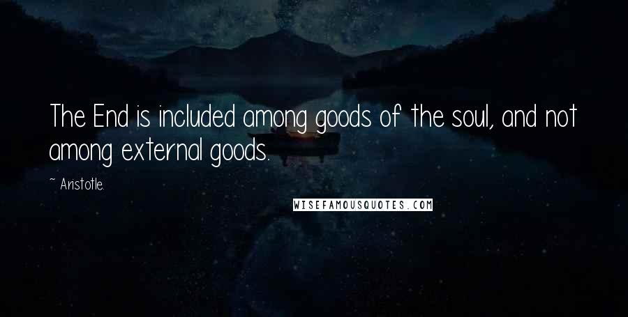 Aristotle. Quotes: The End is included among goods of the soul, and not among external goods.