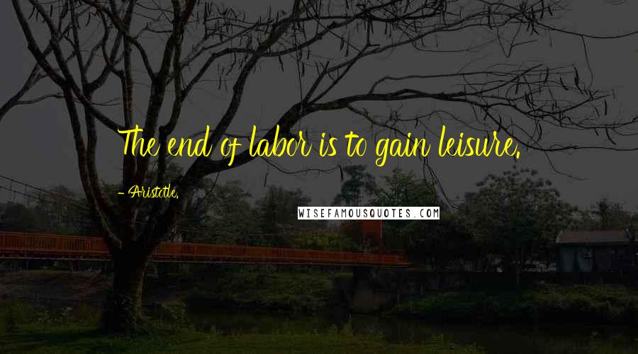 Aristotle. Quotes: The end of labor is to gain leisure.