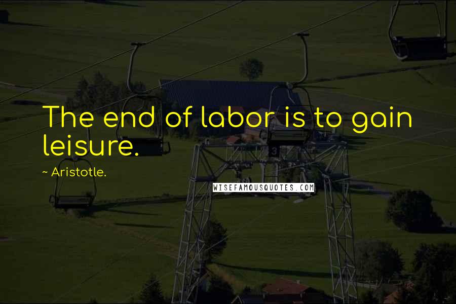 Aristotle. Quotes: The end of labor is to gain leisure.