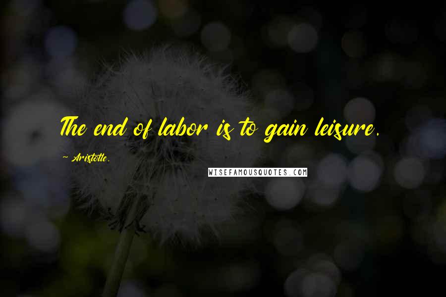 Aristotle. Quotes: The end of labor is to gain leisure.