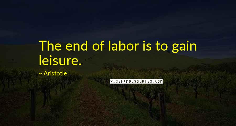 Aristotle. Quotes: The end of labor is to gain leisure.