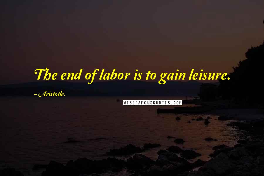 Aristotle. Quotes: The end of labor is to gain leisure.