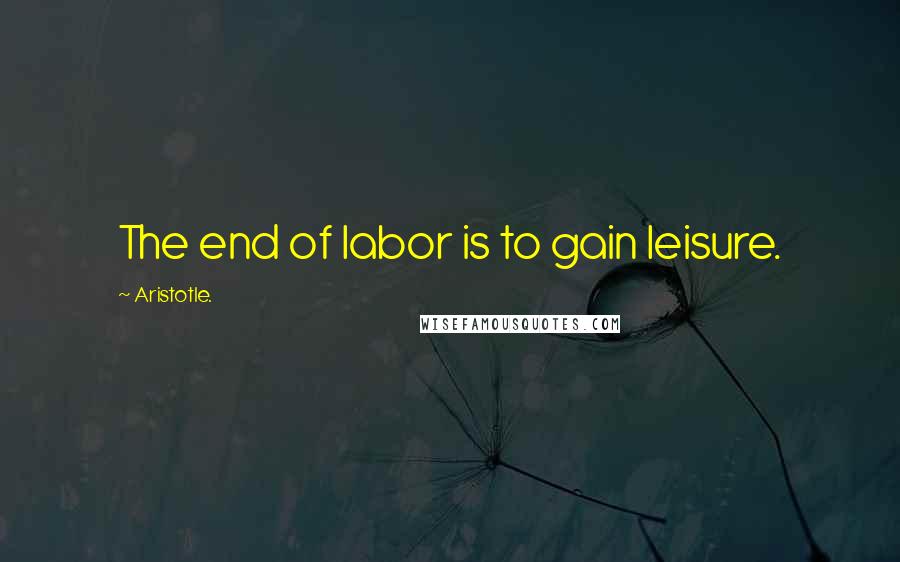 Aristotle. Quotes: The end of labor is to gain leisure.