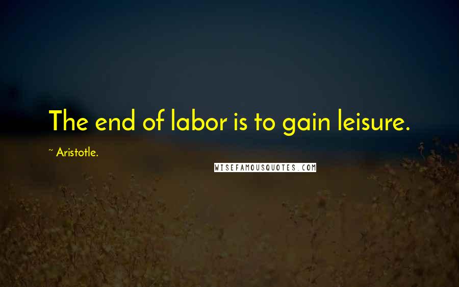 Aristotle. Quotes: The end of labor is to gain leisure.