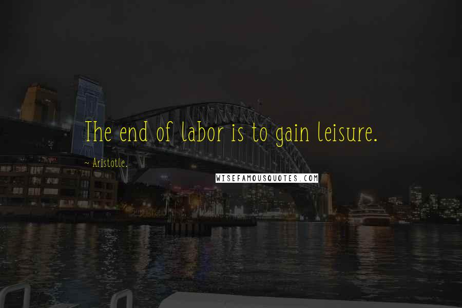 Aristotle. Quotes: The end of labor is to gain leisure.