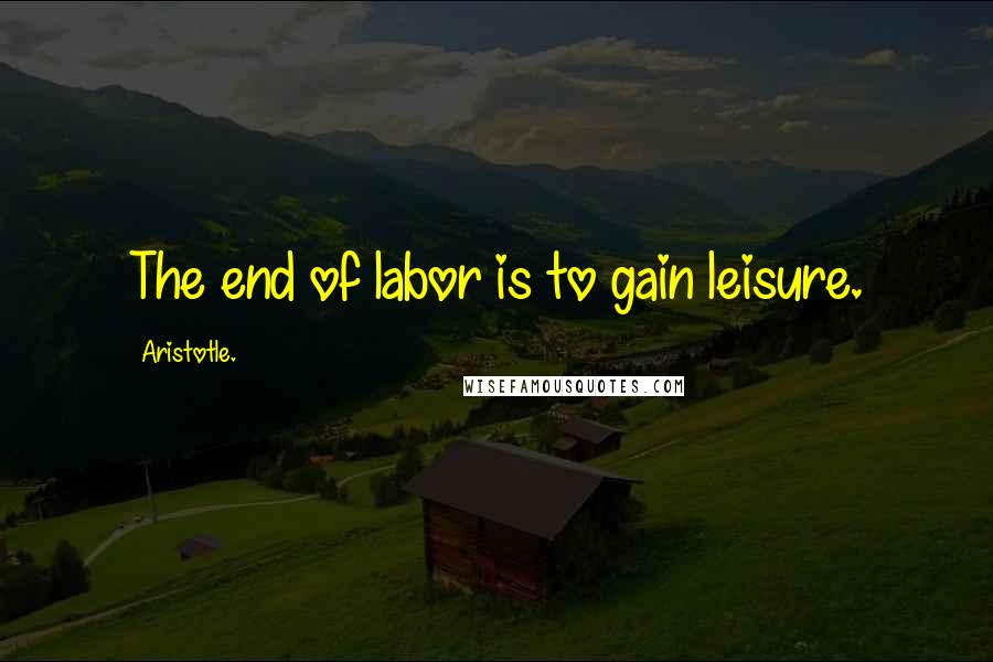 Aristotle. Quotes: The end of labor is to gain leisure.