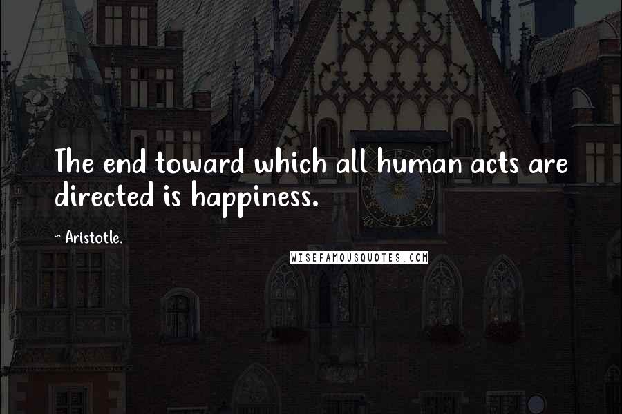 Aristotle. Quotes: The end toward which all human acts are directed is happiness.