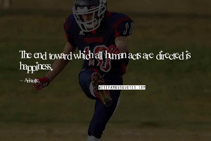 Aristotle. Quotes: The end toward which all human acts are directed is happiness.