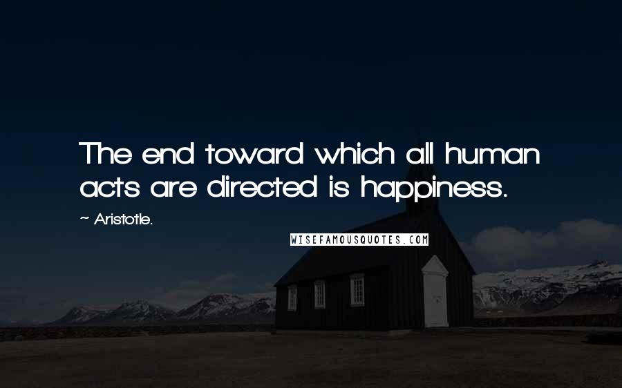 Aristotle. Quotes: The end toward which all human acts are directed is happiness.