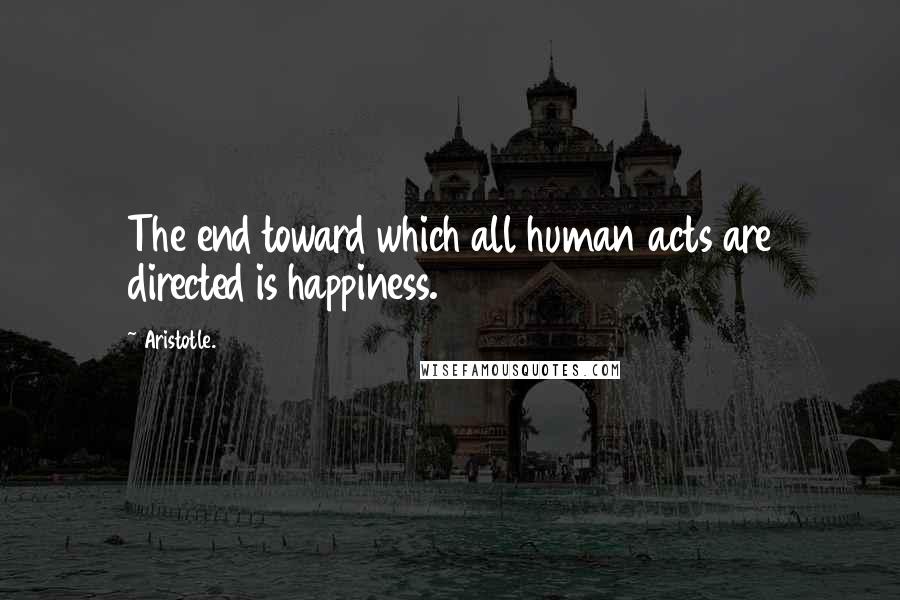 Aristotle. Quotes: The end toward which all human acts are directed is happiness.