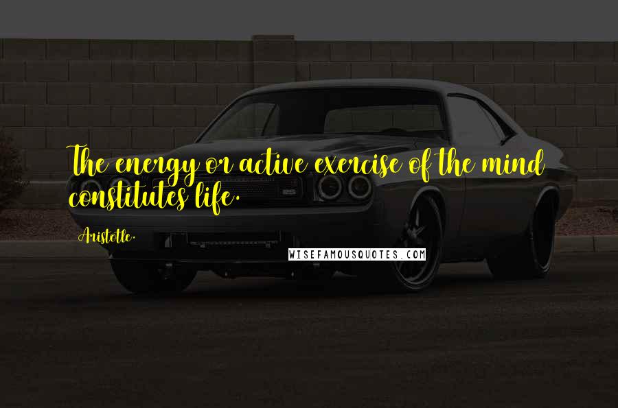 Aristotle. Quotes: The energy or active exercise of the mind constitutes life.