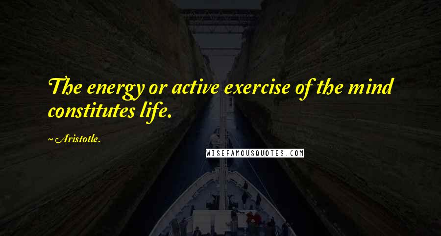 Aristotle. Quotes: The energy or active exercise of the mind constitutes life.