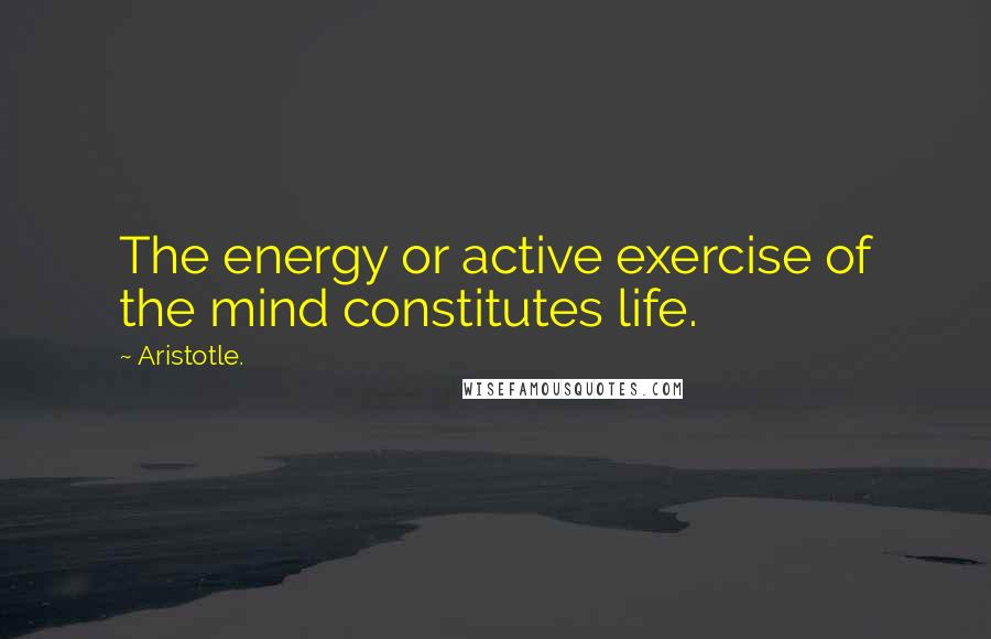 Aristotle. Quotes: The energy or active exercise of the mind constitutes life.