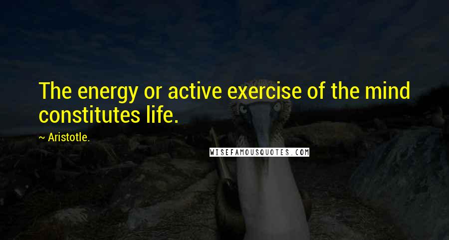 Aristotle. Quotes: The energy or active exercise of the mind constitutes life.