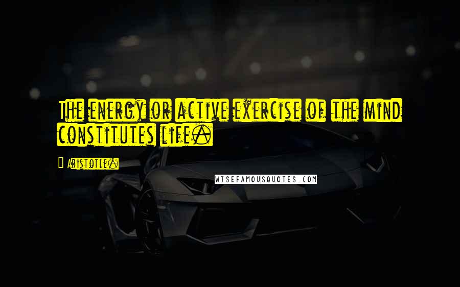 Aristotle. Quotes: The energy or active exercise of the mind constitutes life.
