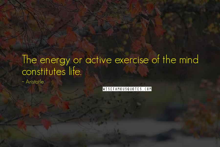 Aristotle. Quotes: The energy or active exercise of the mind constitutes life.