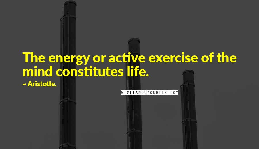 Aristotle. Quotes: The energy or active exercise of the mind constitutes life.