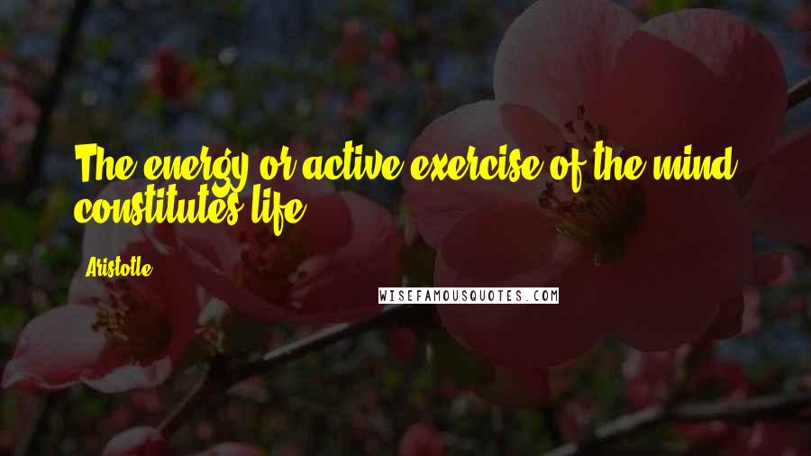 Aristotle. Quotes: The energy or active exercise of the mind constitutes life.