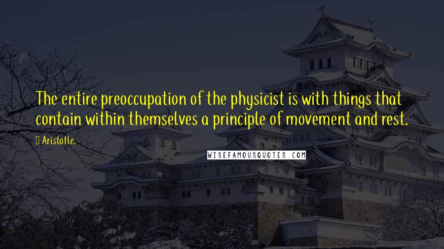 Aristotle. Quotes: The entire preoccupation of the physicist is with things that contain within themselves a principle of movement and rest.